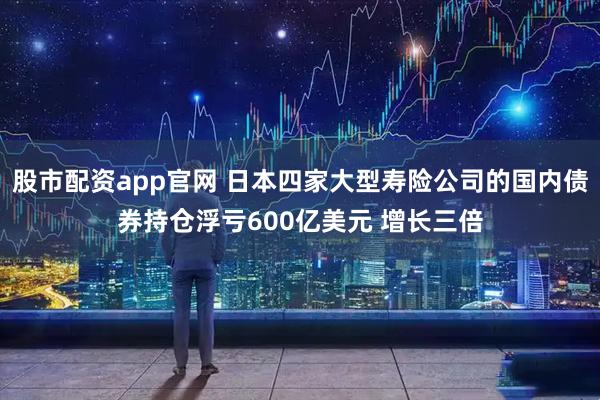 股市配资app官网 日本四家大型寿险公司的国内债券持仓浮亏600亿美元 增长三倍