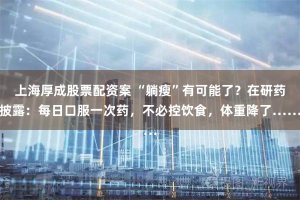上海厚成股票配资案 “躺瘦”有可能了？在研药披露：每日口服一次药，不必控饮食，体重降了……