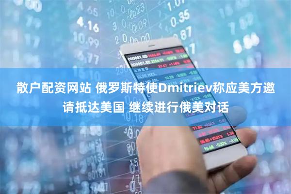 散户配资网站 俄罗斯特使Dmitriev称应美方邀请抵达美国 继续进行俄美对话