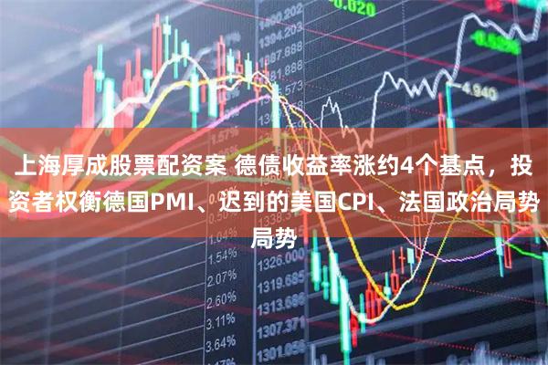 上海厚成股票配资案 德债收益率涨约4个基点，投资者权衡德国PMI、迟到的美国CPI、法国政治局势
