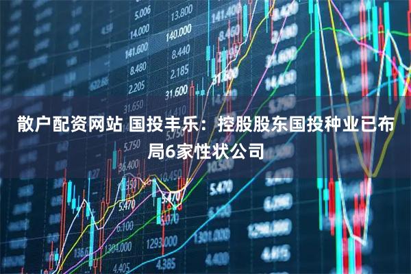 散户配资网站 国投丰乐：控股股东国投种业已布局6家性状公司