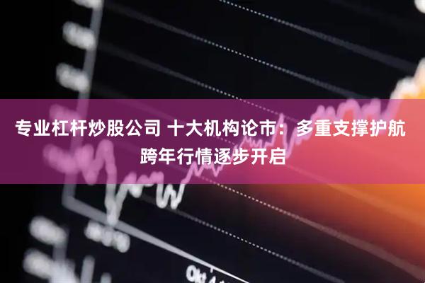 专业杠杆炒股公司 十大机构论市：多重支撑护航 跨年行情逐步开启