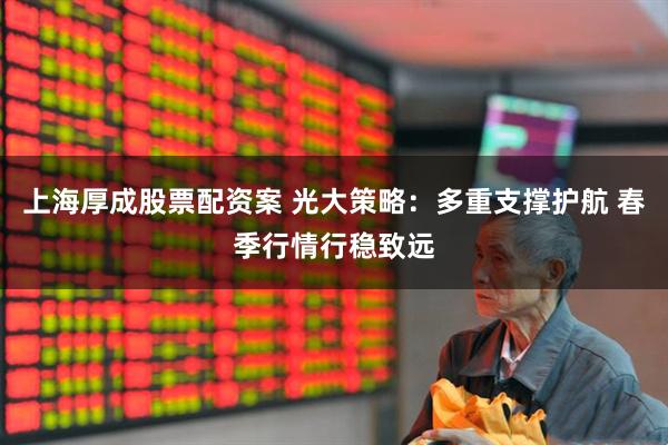 上海厚成股票配资案 光大策略：多重支撑护航 春季行情行稳致远