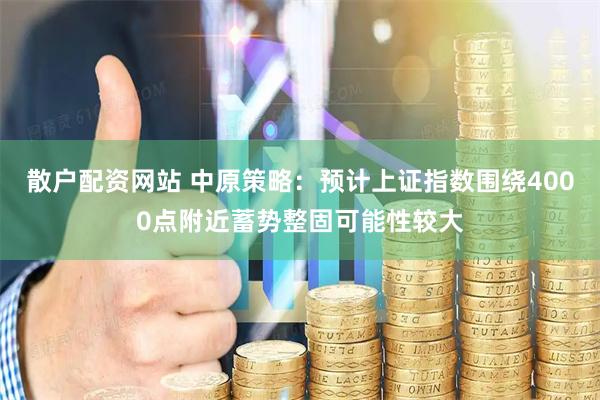 散户配资网站 中原策略：预计上证指数围绕4000点附近蓄势整固可能性较大