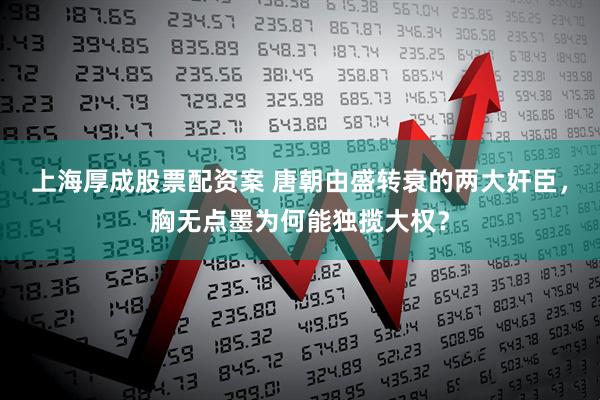 上海厚成股票配资案 唐朝由盛转衰的两大奸臣，胸无点墨为何能独揽大权？