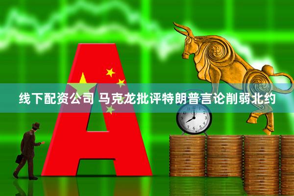 线下配资公司 马克龙批评特朗普言论削弱北约