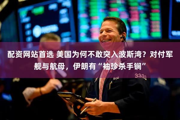 配资网站首选 美国为何不敢突入波斯湾？对付军舰与航母，伊朗有“袖珍杀手锏”