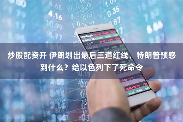炒股配资开 伊朗划出最后三道红线，特朗普预感到什么？给以色列下了死命令