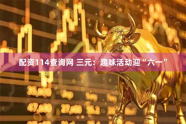 配资114查询网 三元：趣味活动迎“六一”